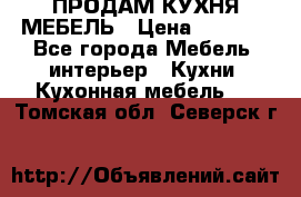 ПРОДАМ КУХНЯ МЕБЕЛЬ › Цена ­ 4 500 - Все города Мебель, интерьер » Кухни. Кухонная мебель   . Томская обл.,Северск г.